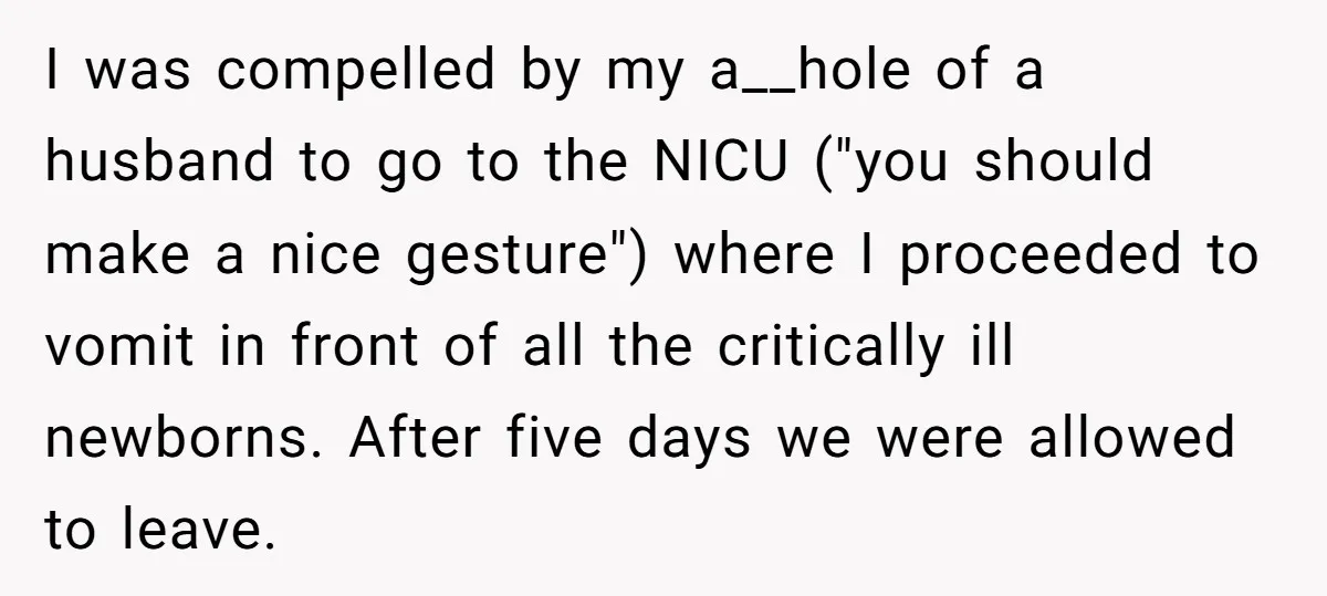 I was compelled by my a__hole of a husband to go to the NICU ("you should make a nice gesture") where I proceeded to vomit in front of all the...