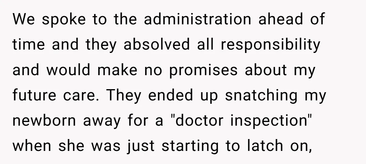 We spoke to the administration ahead of time and they absolved all responsibility and would make no promises about my future care. They ended up snatching my newborn away for...