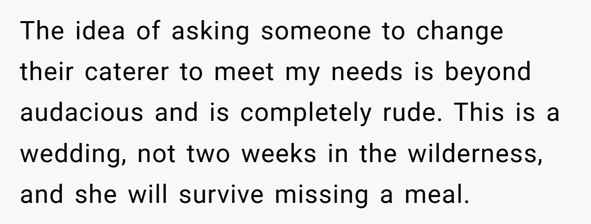 The idea of asking someone to change their caterer to meet my needs is beyond audacious and is completely rude. This is a wedding, not two weeks in the wilderness,...
