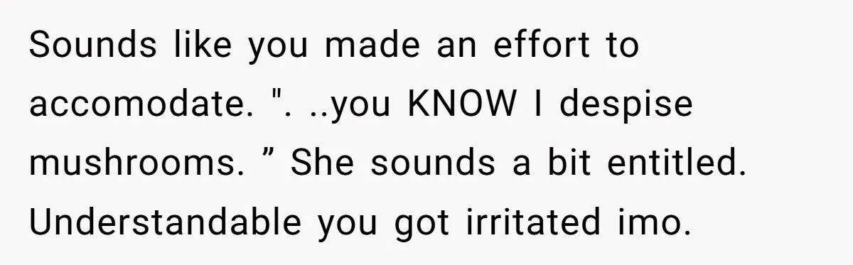 Sounds like you made an effort to accomodate. ". ..you KNOW I despise mushrooms. ” She sounds a bit entitled. Understandable you got irritated imo.