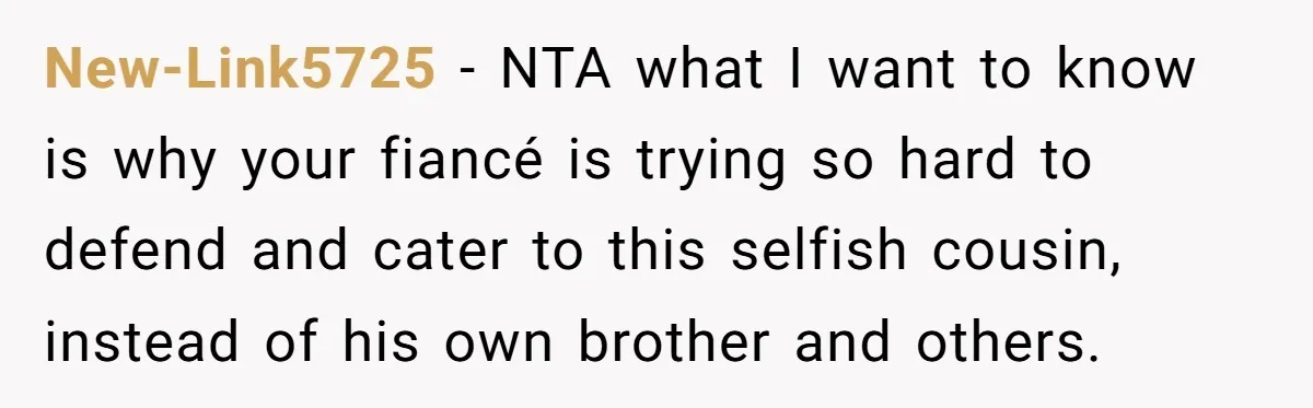 New-Link5725 − NTA what I want to know is why your fiancé is trying so hard to defend and cater to this selfish cousin, instead of his own brother and...