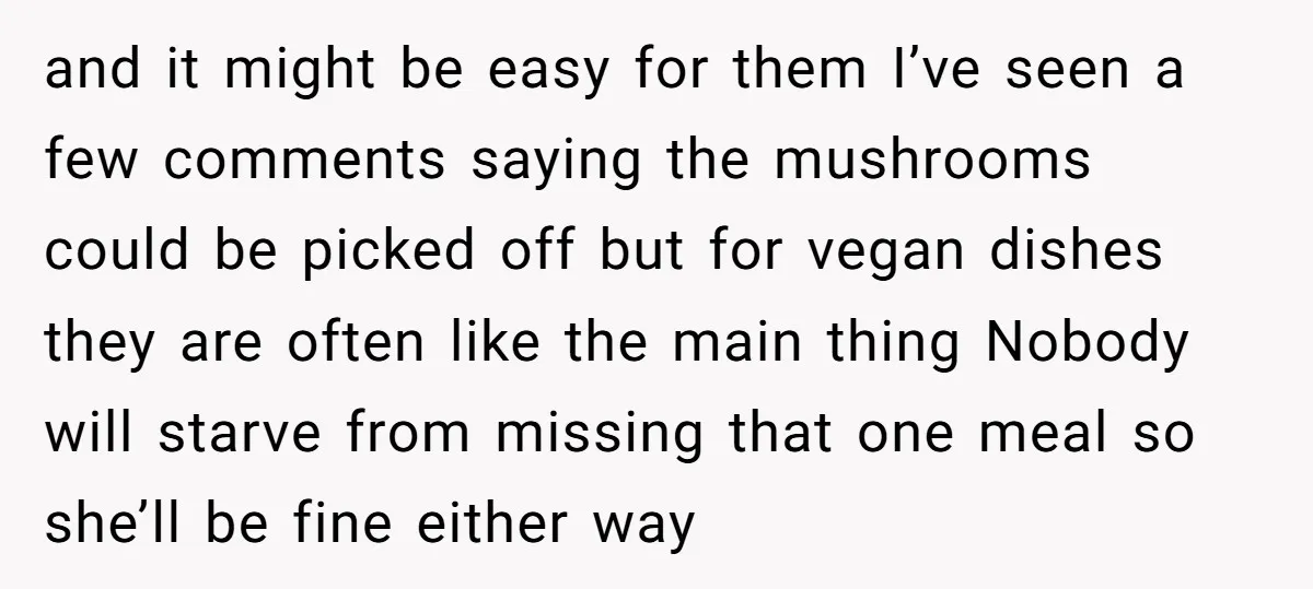 and it might be easy for them I’ve seen a few comments saying the mushrooms could be picked off but for vegan dishes they are often like the main thing...