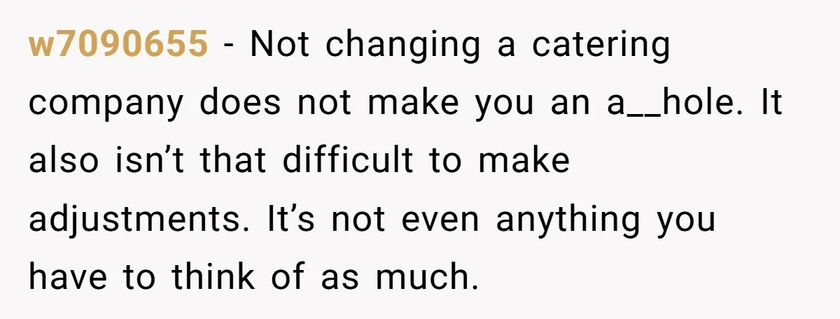 w7090655 − Not changing a catering company does not make you an a__hole. It also isn’t that difficult to make adjustments. It’s not even anything you have to think of...