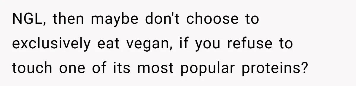 NGL, then maybe don't choose to exclusively eat vegan, if you refuse to touch one of its most popular proteins?