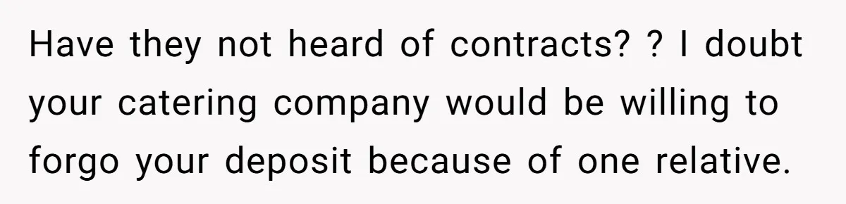 Have they not heard of contracts? ? I doubt your catering company would be willing to forgo your deposit because of one relative.