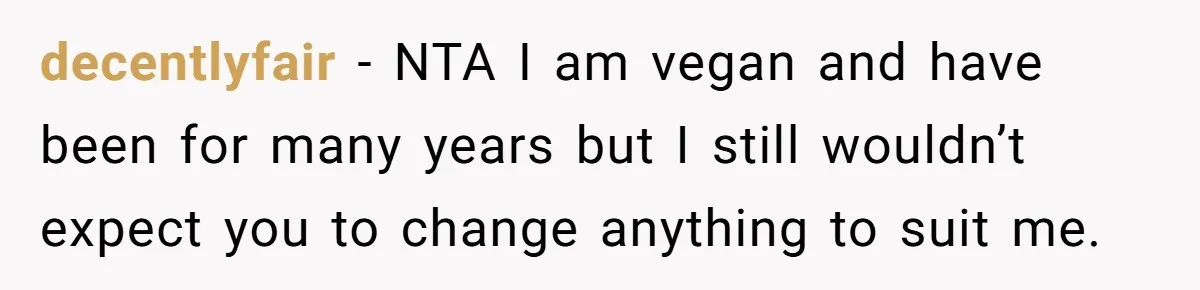 decentlyfair − NTA I am vegan and have been for many years but I still wouldn’t expect you to change anything to suit me.