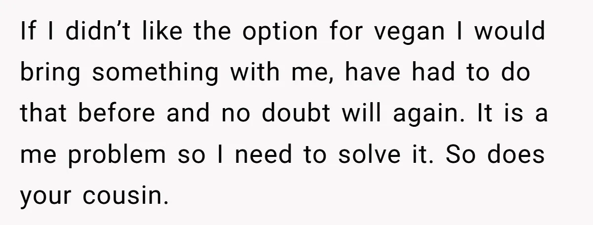 If I didn’t like the option for vegan I would bring something with me, have had to do that before and no doubt will again. It is a me problem...