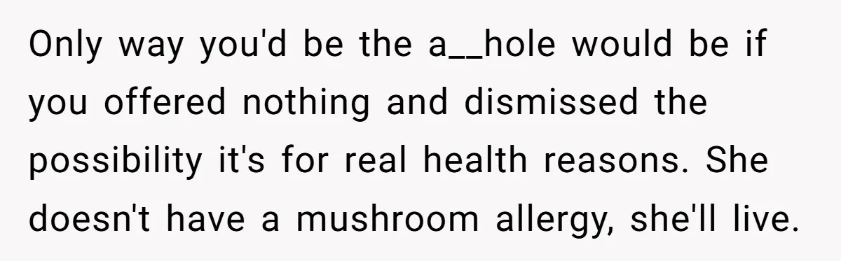 Only way you'd be the a__hole would be if you offered nothing and dismissed the possibility it's for real health reasons. She doesn't have a mushroom allergy, she'll live.