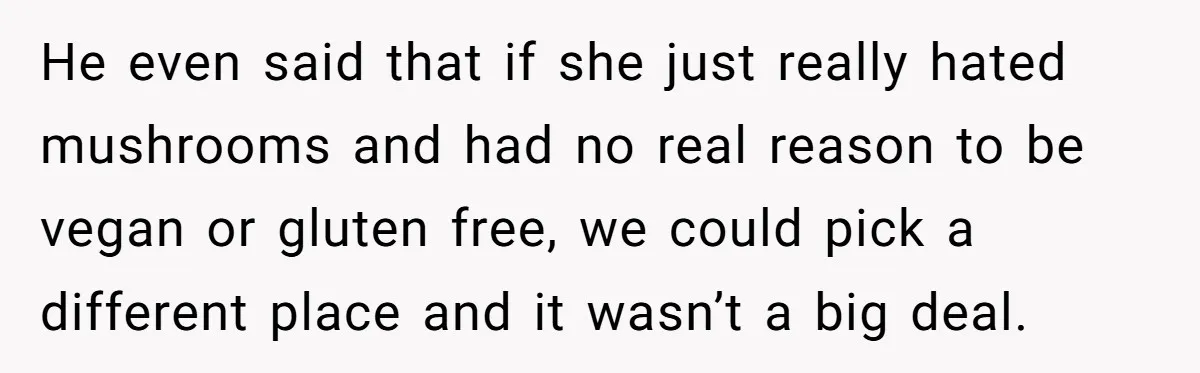 He even said that if she just really hated mushrooms and had no real reason to be vegan or gluten free, we could pick a different place and it wasn’t...