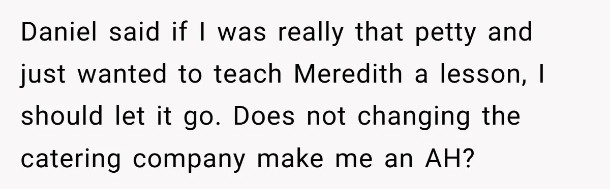 Daniel said if I was really that petty and just wanted to teach Meredith a lesson, I should let it go. Does not changing the catering company make me an...