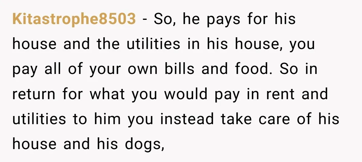 Kitastrophe8503 − So, he pays for his house and the utilities in his house, you pay all of your own bills and food. So in return for what you would...