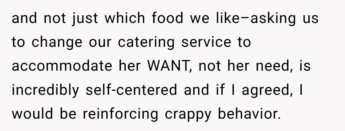 and not just which food we like–asking us to change our catering service to accommodate her WANT, not her need, is incredibly self-centered and if I agreed, I would be...