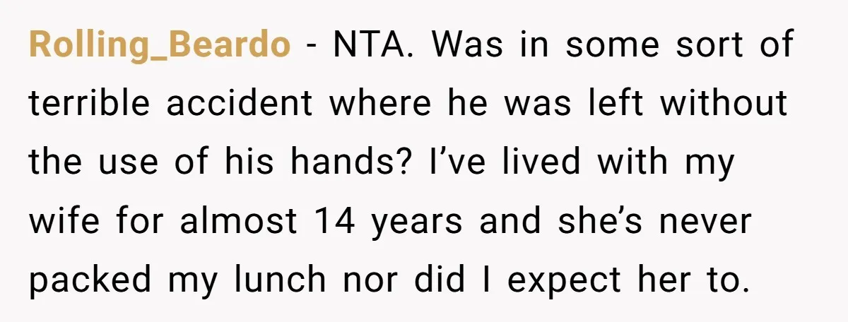 Rolling_Beardo − NTA. Was in some sort of terrible accident where he was left without the use of his hands? I’ve lived with my wife for almost 14 years and...