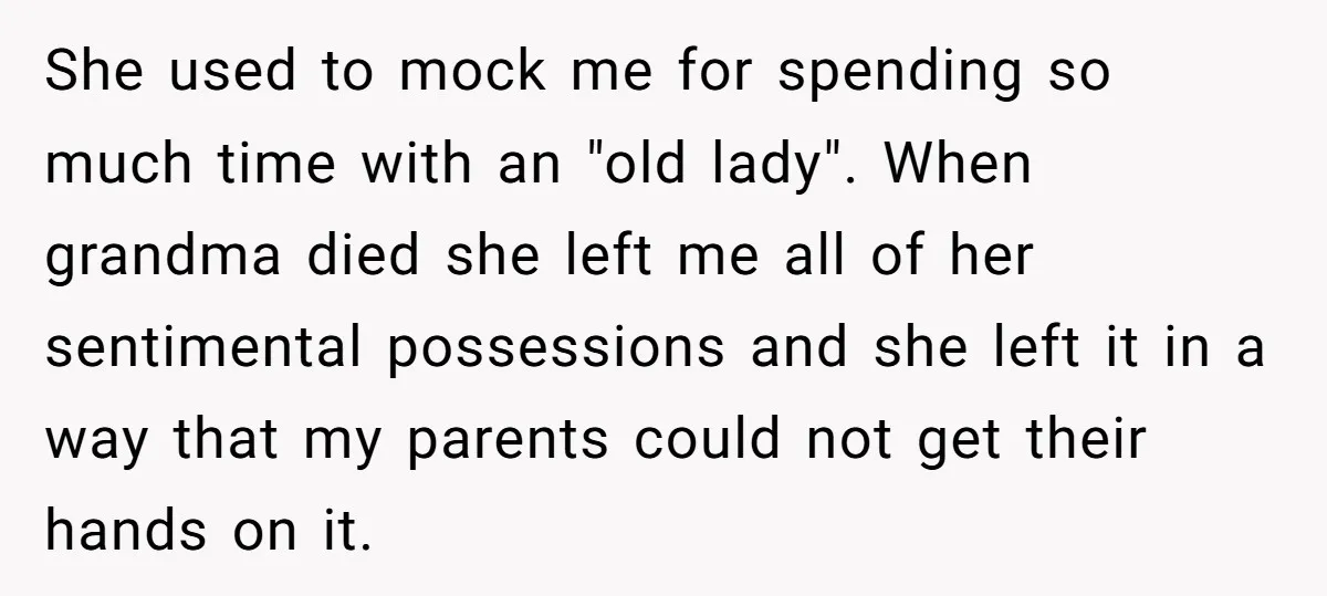 She used to mock me for spending so much time with an "old lady". When grandma died she left me all of her sentimental possessions and she left it in...