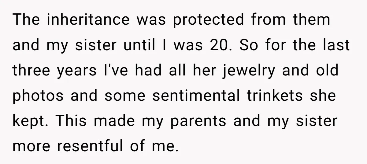 The inheritance was protected from them and my sister until I was 20. So for the last three years I've had all her jewelry and old photos and some sentimental...