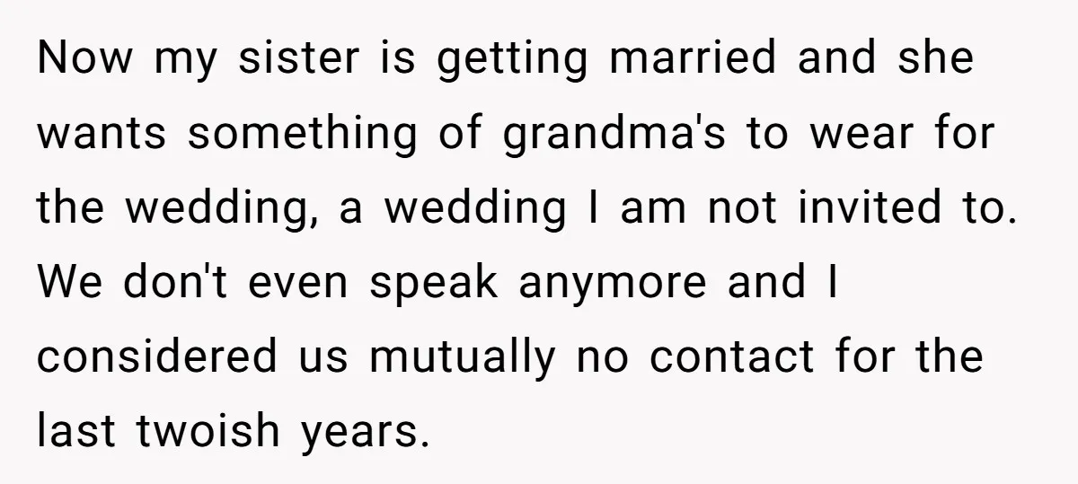 Now my sister is getting married and she wants something of grandma's to wear for the wedding, a wedding I am not invited to. We don't even speak anymore and...