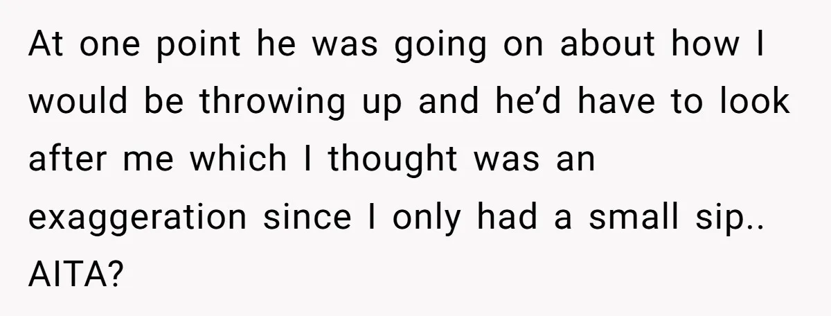 At one point he was going on about how I would be throwing up and he’d have to look after me which I thought was an exaggeration since I only...