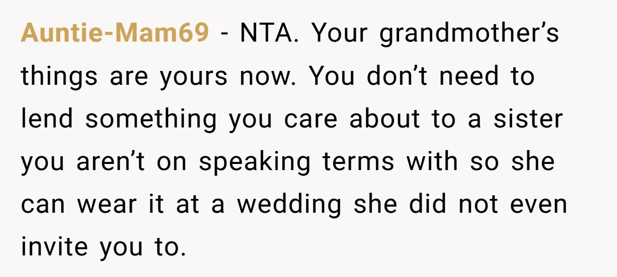 Auntie-Mam69 − NTA. Your grandmother’s things are yours now. You don’t need to lend something you care about to a sister you aren’t on speaking terms with so she can...