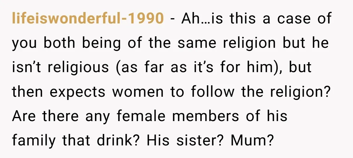 lifeiswonderful-1990 − Ah…is this a case of you both being of the same religion but he isn’t religious (as far as it’s for him), but then expects women to follow...