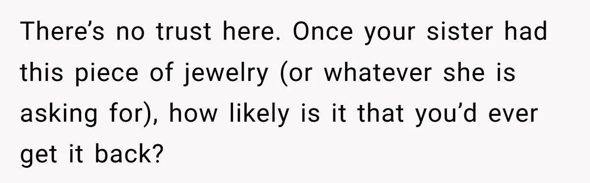 There’s no trust here. Once your sister had this piece of jewelry (or whatever she is asking for), how likely is it that you’d ever get it back?