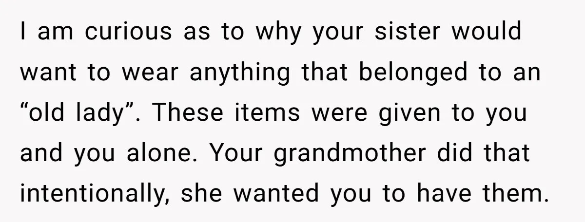 I am curious as to why your sister would want to wear anything that belonged to an “old lady”. These items were given to you and you alone. Your grandmother...
