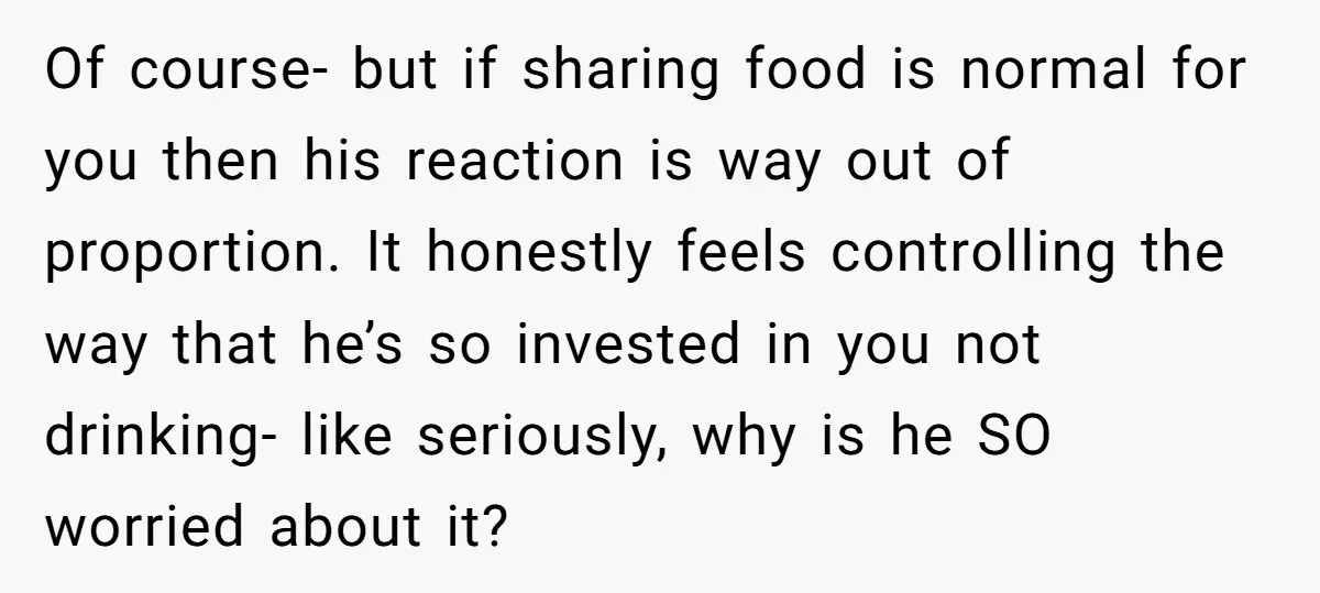 Of course- but if sharing food is normal for you then his reaction is way out of proportion. It honestly feels controlling the way that he’s so invested in you...