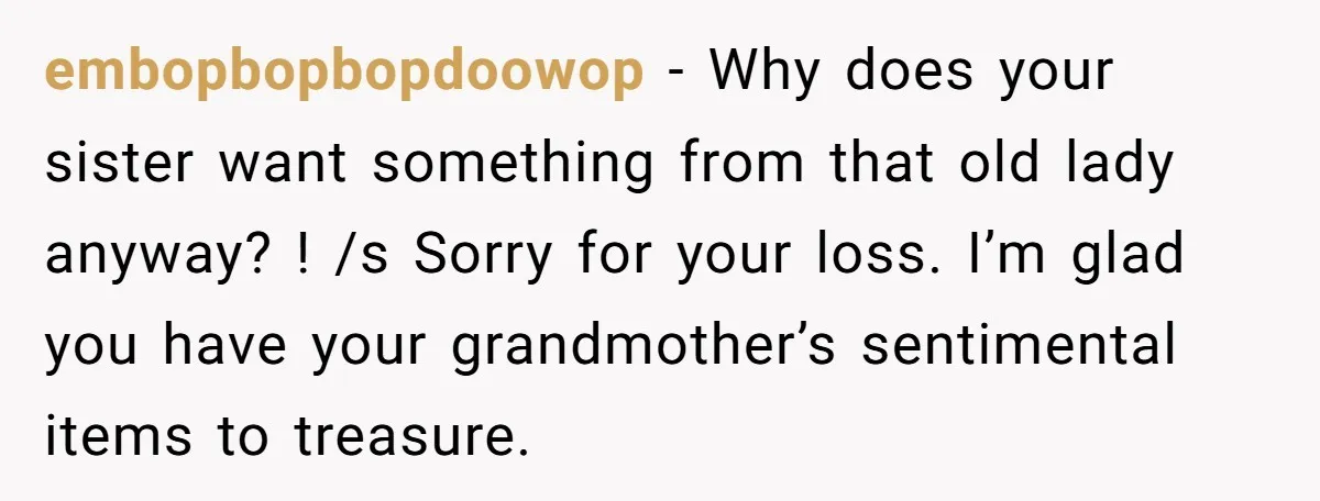 embopbopbopdoowop − Why does your sister want something from that old lady anyway? ! /s Sorry for your loss. I’m glad you have your grandmother’s sentimental items to treasure.