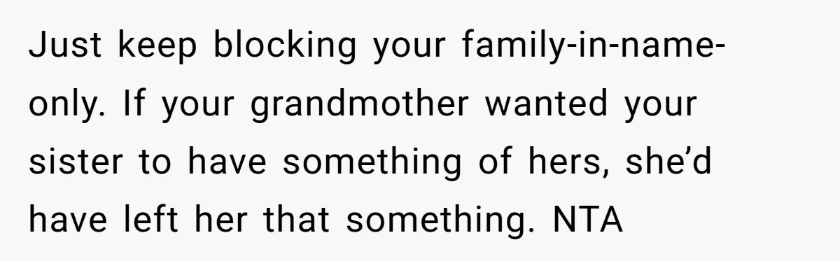 Just keep blocking your family-in-name-only. If your grandmother wanted your sister to have something of hers, she’d have left her that something. NTA