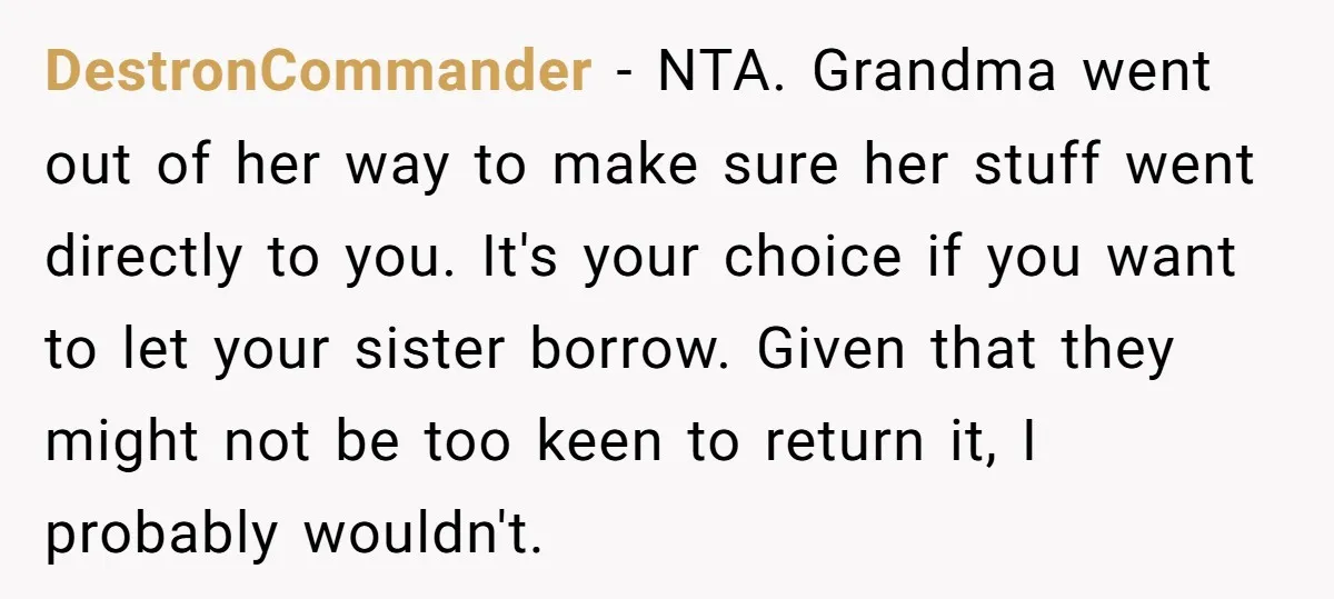 DestronCommander − NTA. Grandma went out of her way to make sure her stuff went directly to you. It's your choice if you want to let your sister borrow. Given...