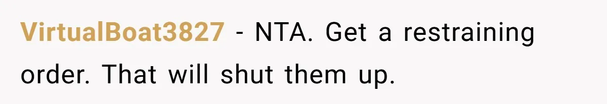 VirtualBoat3827 − NTA. Get a restraining order. That will shut them up.