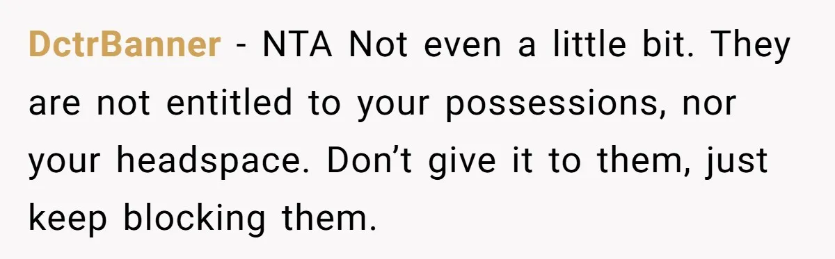 DctrBanner − NTA Not even a little bit. They are not entitled to your possessions, nor your headspace. Don’t give it to them, just keep blocking them.