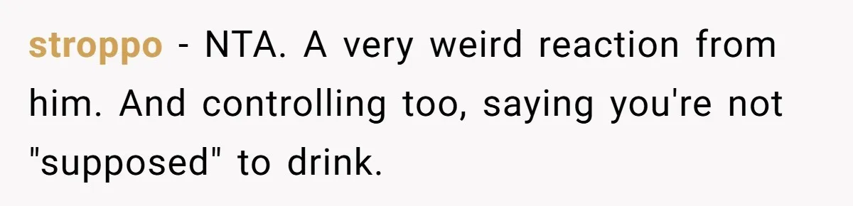 stroppo − NTA. A very weird reaction from him. And controlling too, saying you're not "supposed" to drink.