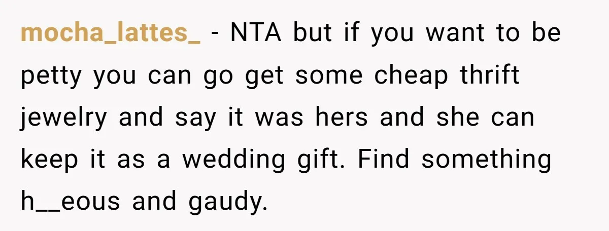mocha_lattes_ − NTA but if you want to be petty you can go get some cheap thrift jewelry and say it was hers and she can keep it as a...
