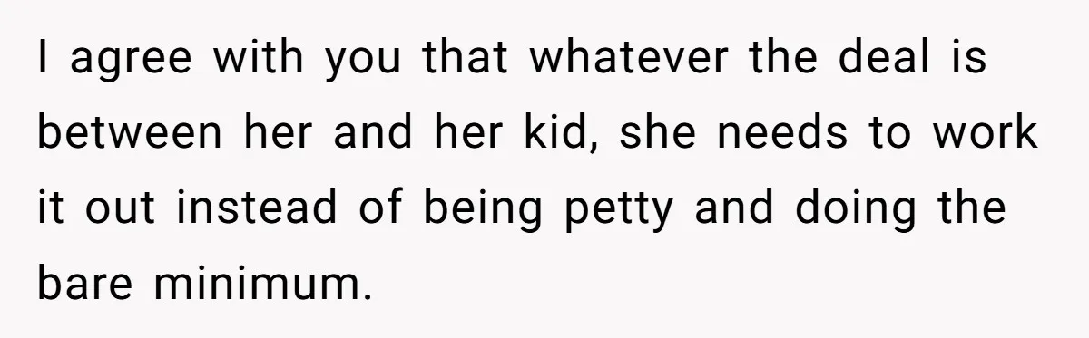 I agree with you that whatever the deal is between her and her kid, she needs to work it out instead of being petty and doing the bare minimum.