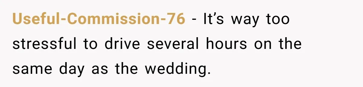 Useful-Commission-76 − It’s way too stressful to drive several hours on the same day as the wedding.