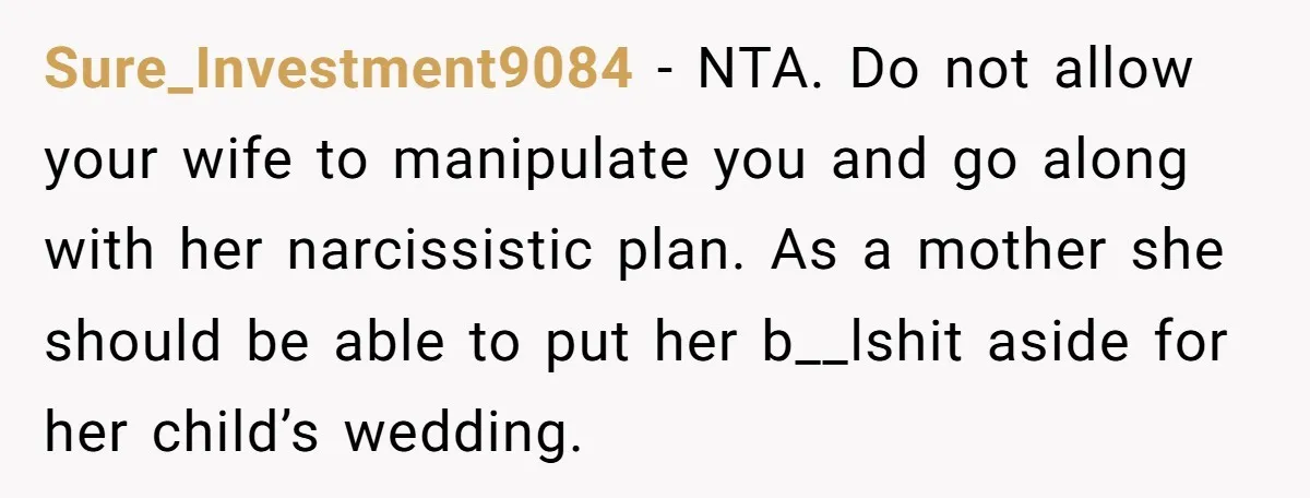 Sure_Investment9084 − NTA. Do not allow your wife to manipulate you and go along with her narcissistic plan. As a mother she should be able to put her b__lshit aside...