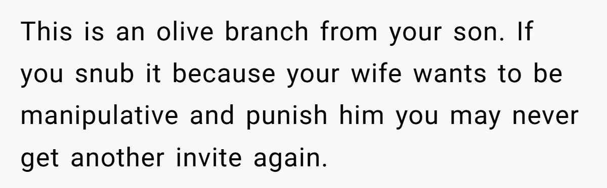 This is an olive branch from your son. If you snub it because your wife wants to be manipulative and punish him you may never get another invite again.