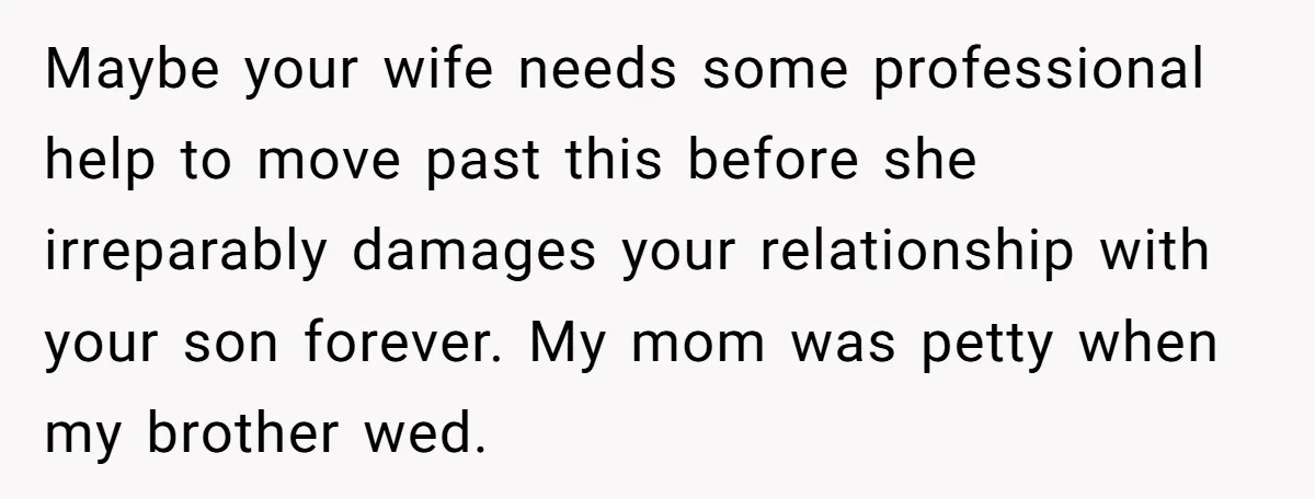 Maybe your wife needs some professional help to move past this before she irreparably damages your relationship with your son forever. My mom was petty when my brother wed.