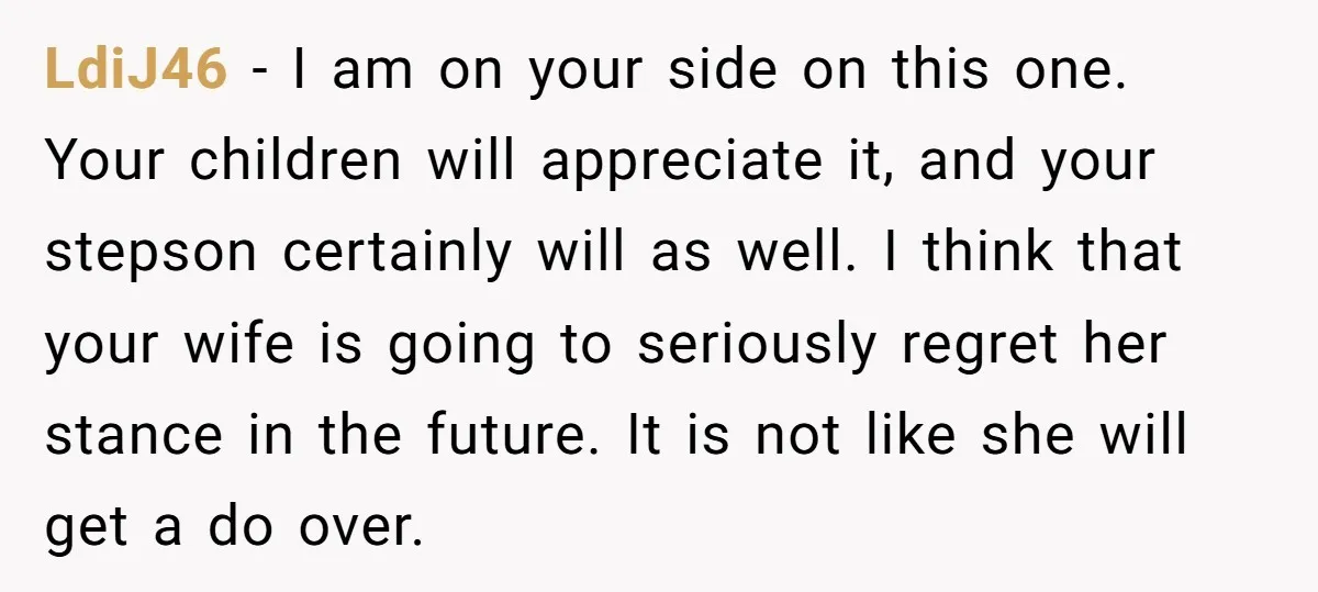 LdiJ46 − I am on your side on this one. Your children will appreciate it, and your stepson certainly will as well. I think that your wife is going to...
