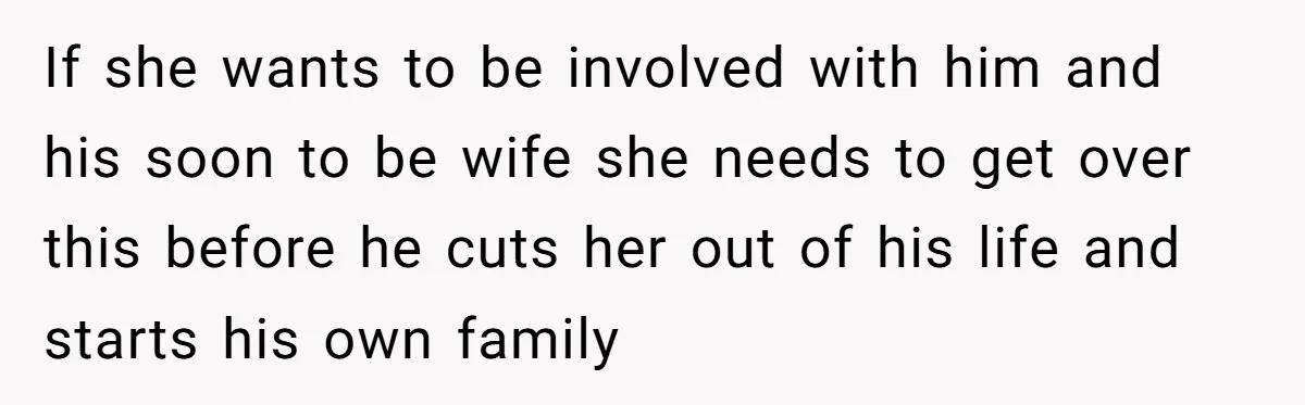 If she wants to be involved with him and his soon to be wife she needs to get over this before he cuts her out of his life and starts...