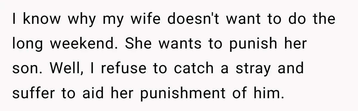 I know why my wife doesn't want to do the long weekend. She wants to punish her son. Well, I refuse to catch a stray and suffer to aid her...