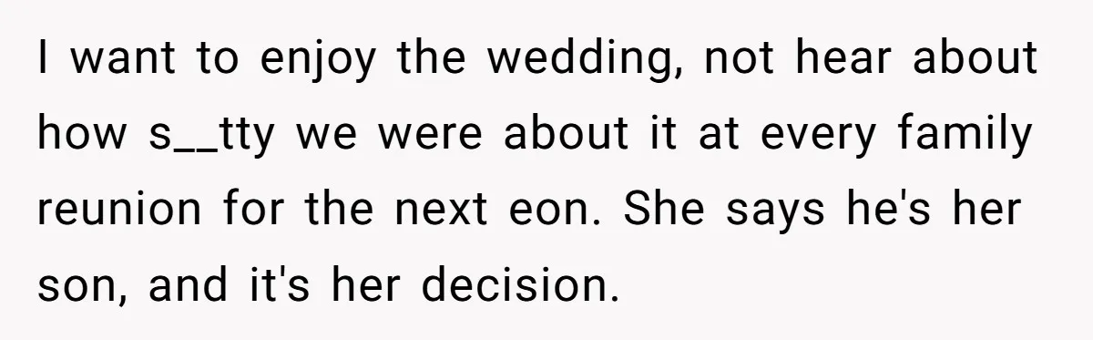 I want to enjoy the wedding, not hear about how s__tty we were about it at every family reunion for the next eon. She says he's her son, and it's...