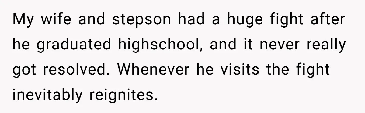 My wife and stepson had a huge fight after he graduated highschool, and it never really got resolved. Whenever he visits the fight inevitably reignites.