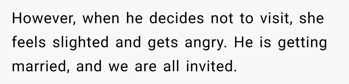 However, when he decides not to visit, she feels slighted and gets angry. He is getting married, and we are all invited.