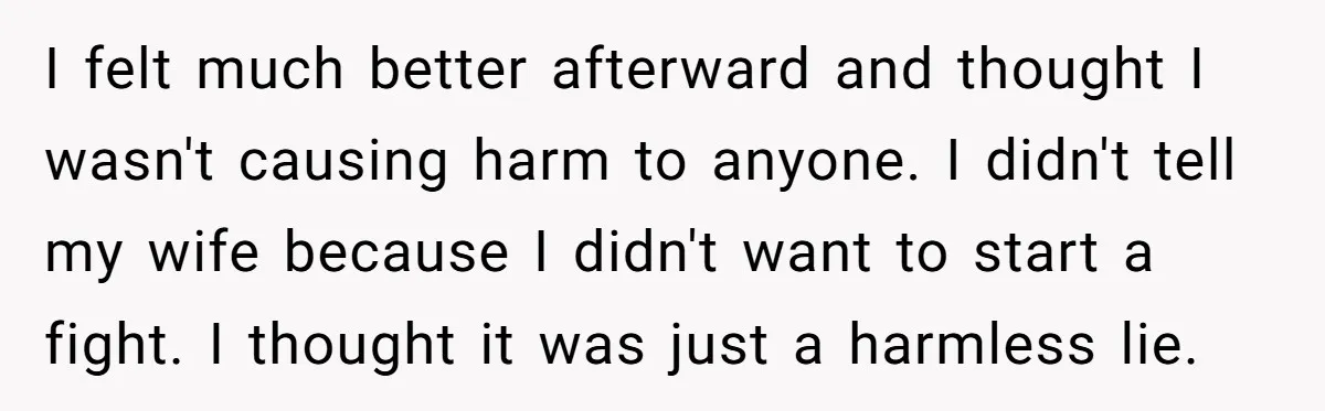 I felt much better afterward and thought I wasn't causing harm to anyone. I didn't tell my wife because I didn't want to start a fight. I thought it was...