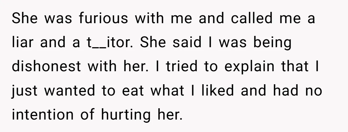 She was furious with me and called me a liar and a t__itor. She said I was being dishonest with her. I tried to explain that I just wanted to...