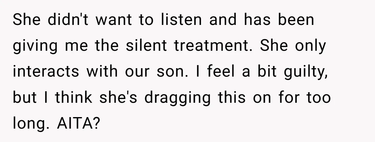 She didn't want to listen and has been giving me the silent treatment. She only interacts with our son. I feel a bit guilty, but I think she's dragging this...