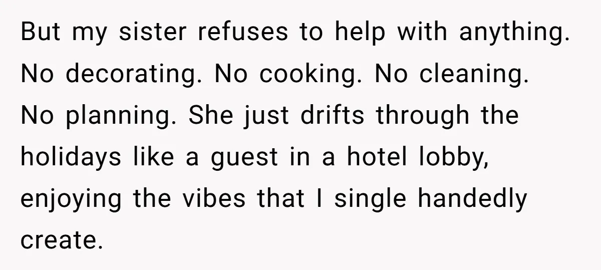 But my sister refuses to help with anything. No decorating. No cooking. No cleaning. No planning. She just drifts through the holidays like a guest in a hotel lobby, enjoying...