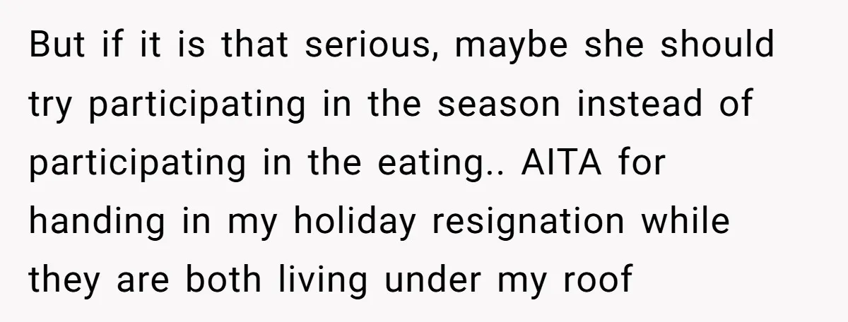 But if it is that serious, maybe she should try participating in the season instead of participating in the eating.. AITA for handing in my holiday resignation while they are...