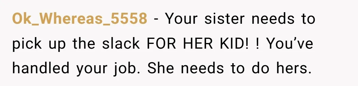 Ok_Whereas_5558 − Your sister needs to pick up the slack FOR HER KID! ! You’ve handled your job. She needs to do hers.